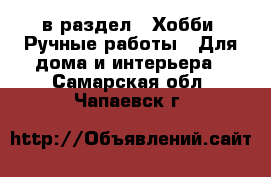  в раздел : Хобби. Ручные работы » Для дома и интерьера . Самарская обл.,Чапаевск г.